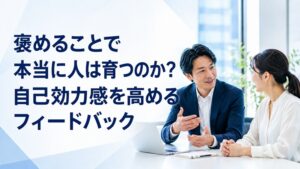 褒めることで本当に人は育つのか？自己効力感を高めるフィードバック